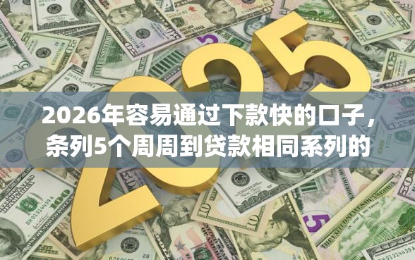 2026年容易通过下款快的口子，条列5个周周到贷款相同系列的app