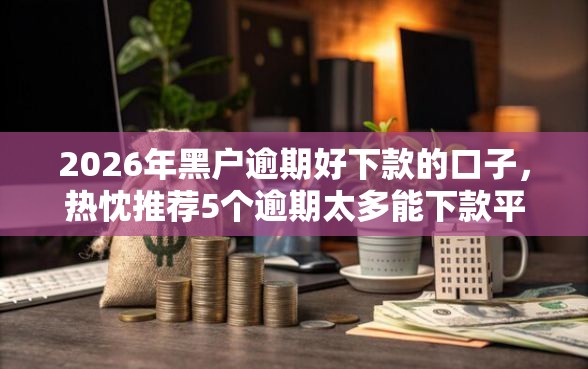 2026年黑户逾期好下款的口子，热忱推荐5个逾期太多能下款平台