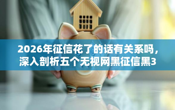 2026年征信花了的话有关系吗，深入剖析五个无视网黑征信黑3万贷款