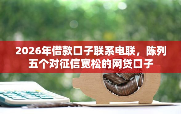 2026年借款口子联系电联，陈列五个对征信宽松的网贷口子