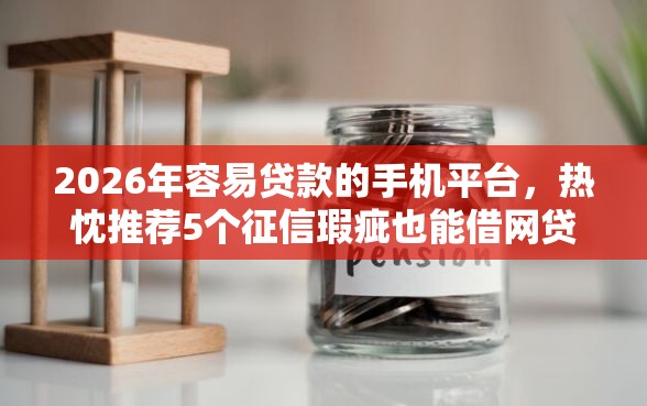 2026年容易贷款的手机平台，热忱推荐5个征信瑕疵也能借网贷轻松下款的口子