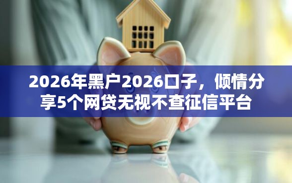 2026年黑户2026口子，倾情分享5个网贷无视不查征信平台