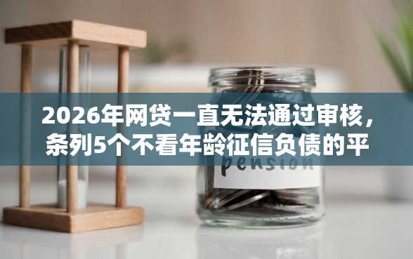 2026年网贷一直无法通过审核，条列5个不看年龄征信负债的平台