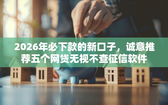 2026年必下款的新口子，诚意推荐五个网贷无视不查征信软件