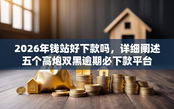 2026年钱站好下款吗，详细阐述五个高炮双黑逾期必下款平台