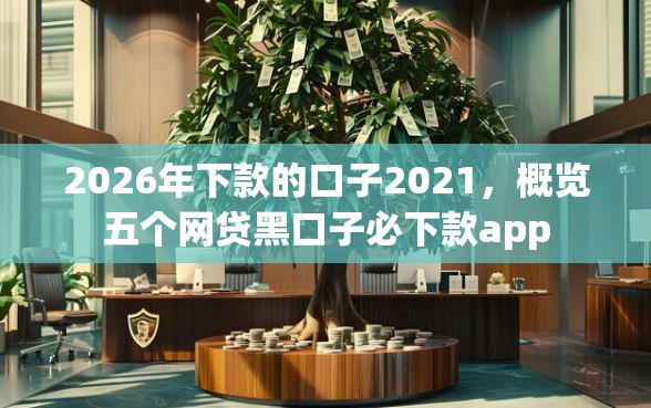 2026年下款的口子2021，概览五个网贷黑口子必下款app
