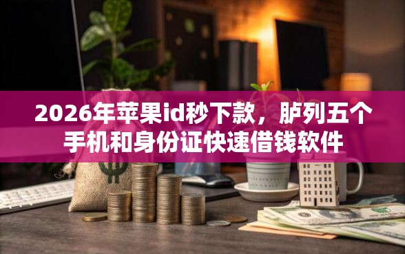 2026年苹果id秒下款，胪列五个手机和身份证快速借钱软件