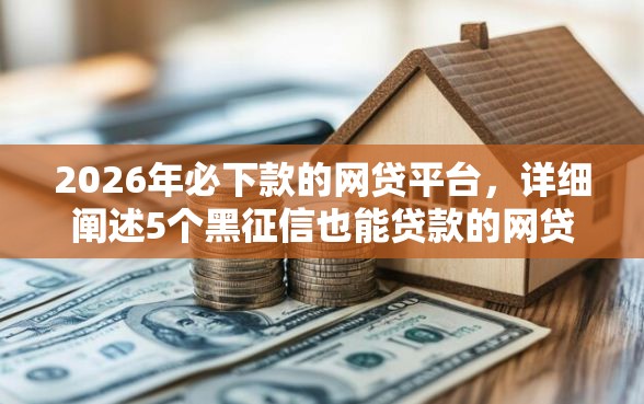2026年必下款的网贷平台，详细阐述5个黑征信也能贷款的网贷软件