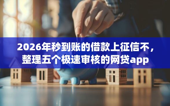 2026年秒到账的借款上征信不，整理五个极速审核的网贷app