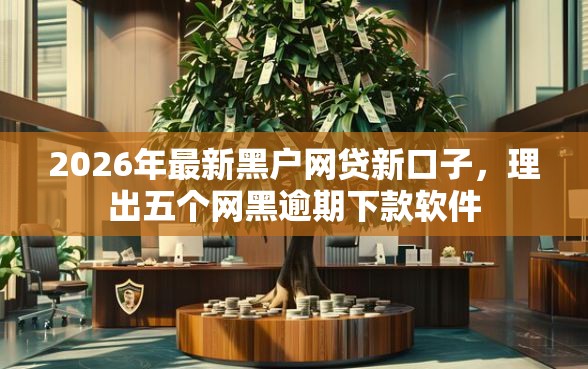 2026年最新黑户网贷新口子，理出五个网黑逾期下款软件