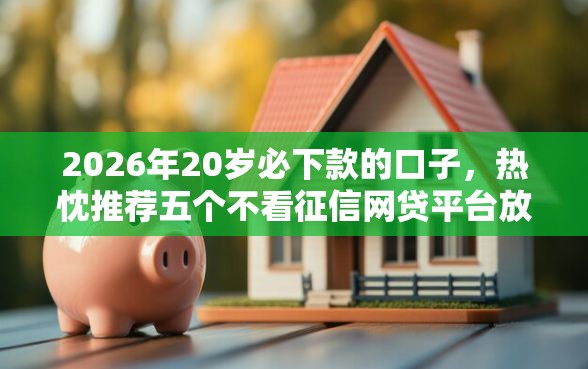 2026年20岁必下款的口子,热忱推荐五个不看征信网贷平台放款快的平台 2026年20岁必下款的口子,热忱推荐五个不看征信网贷平台放款快的平台