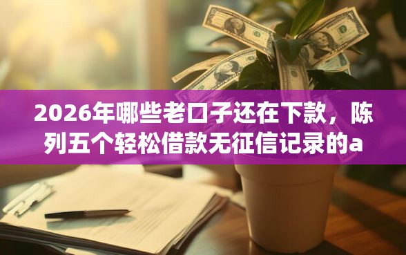 2026年哪些老口子还在下款，陈列五个轻松借款无征信记录的app