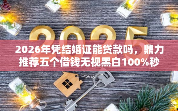 2026年凭结婚证能贷款吗，鼎力推荐五个借钱无视黑白100%秒下软件