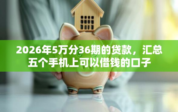 2026年5万分36期的贷款,汇总五个手机上可以借钱的口子 2026年5万分36期的贷款,汇总五个手机上可以借钱的口子