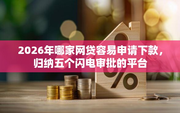 2026年哪家网贷容易申请下款，归纳五个闪电审批的平台