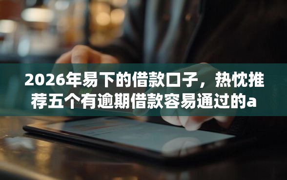 2026年易下的借款口子,热忱推荐五个有逾期借款容易通过的app 2026年易下的借款口子,热忱推荐五个有逾期借款容易通过的app
