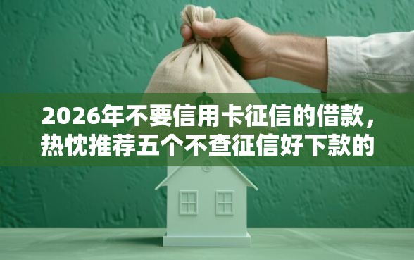 2026年不要信用卡征信的借款，热忱推荐五个不查征信好下款的网贷软件