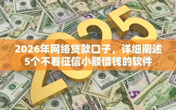 2026年网络贷款口子，详细阐述5个不看征信小额借钱的软件
