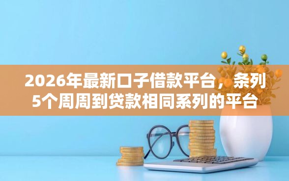 2026年最新口子借款平台，条列5个周周到贷款相同系列的平台