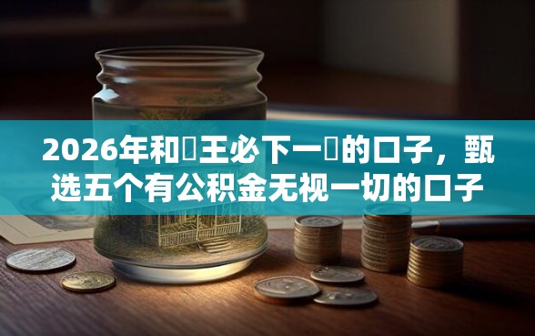 2026年和國王必下一樣的口子，甄选五个有公积金无视一切的口子