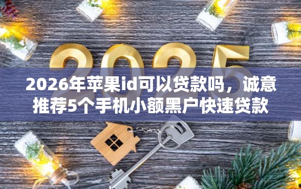 2026年苹果id可以贷款吗，诚意推荐5个手机小额黑户快速贷款平台