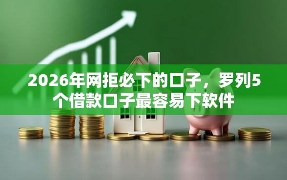 2026年网拒必下的口子，罗列5个借款口子最容易下软件