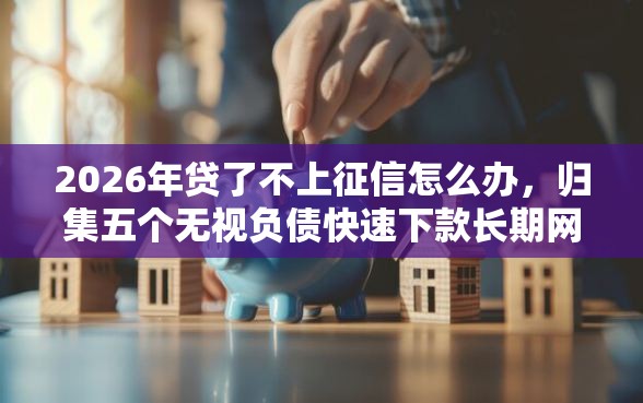 2026年贷了不上征信怎么办，归集五个无视负债快速下款长期网贷的口子