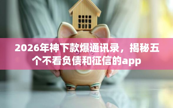 2026年神下款爆通讯录，揭秘五个不看负债和征信的app