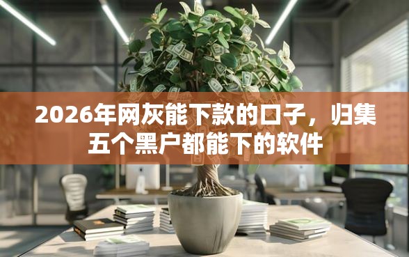 2026年网灰能下款的口子，归集五个黑户都能下的软件