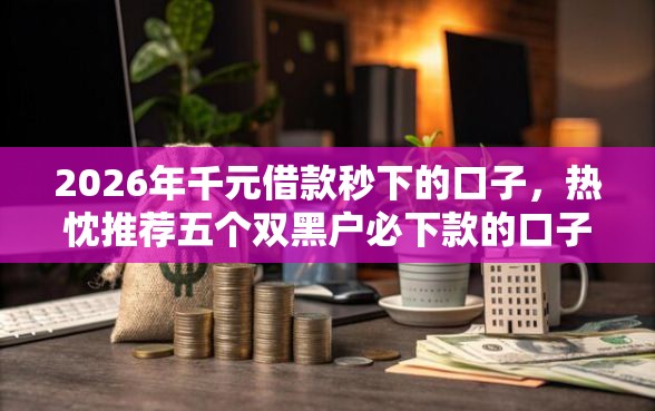 2026年千元借款秒下的口子，热忱推荐五个双黑户必下款的口子
