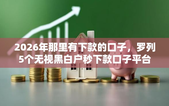 2026年那里有下款的口子，罗列5个无视黑白户秒下款口子平台