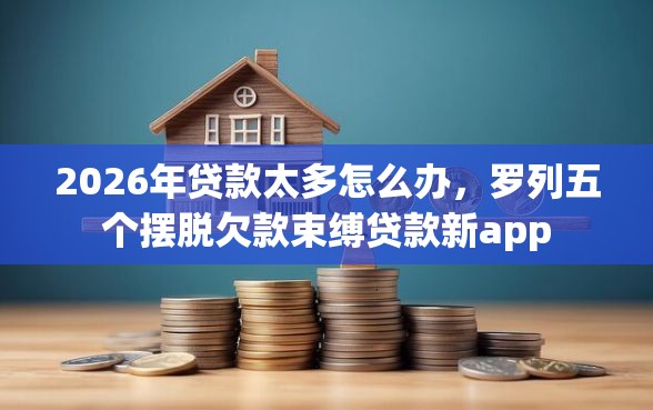2026年贷款太多怎么办，罗列五个摆脱欠款束缚贷款新app