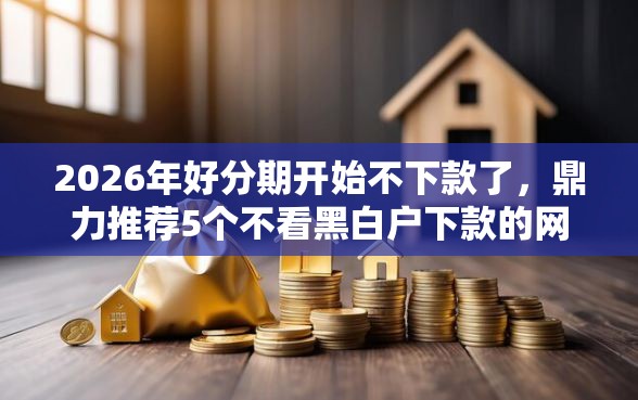 2026年好分期开始不下款了，鼎力推荐5个不看黑白户下款的网贷