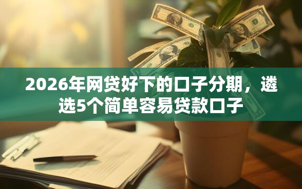 2026年网贷好下的口子分期,遴选5个简单容易贷款口子 2026年网贷好下的口子分期,遴选5个简单容易贷款口子