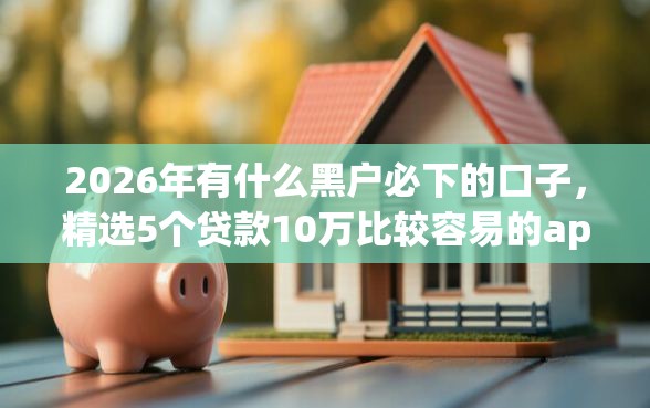 2026年有什么黑户必下的口子，精选5个贷款10万比较容易的app