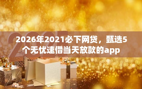 2026年2021必下网贷,甄选5个无忧速借当天放款的app 2026年2021必下网贷,甄选5个无忧速借当天放款的app