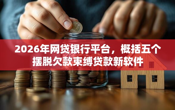 2026年网贷银行平台，概括五个摆脱欠款束缚贷款新软件