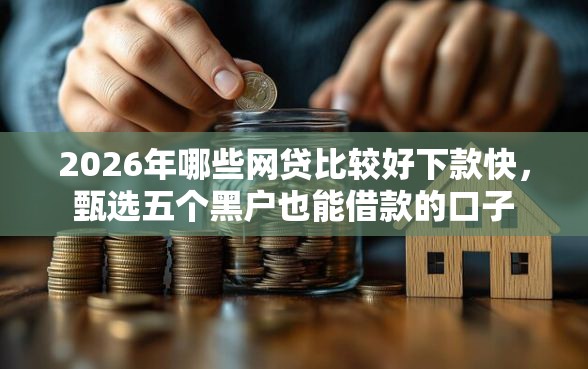 2026年哪些网贷比较好下款快，甄选五个黑户也能借款的口子
