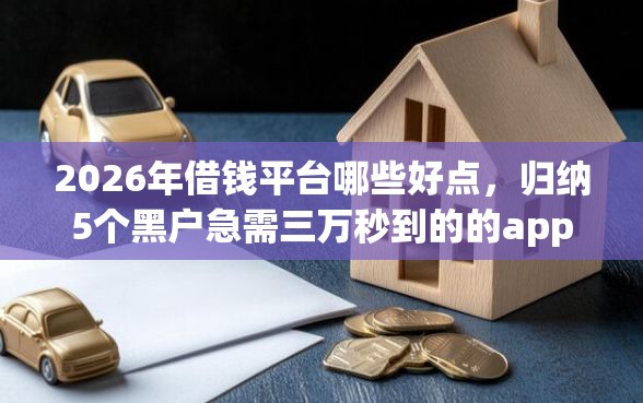 2026年借钱平台哪些好点，归纳5个黑户急需三万秒到的的app