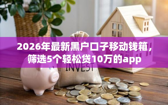 2026年最新黑户口子移动钱箱，筛选5个轻松贷10万的app