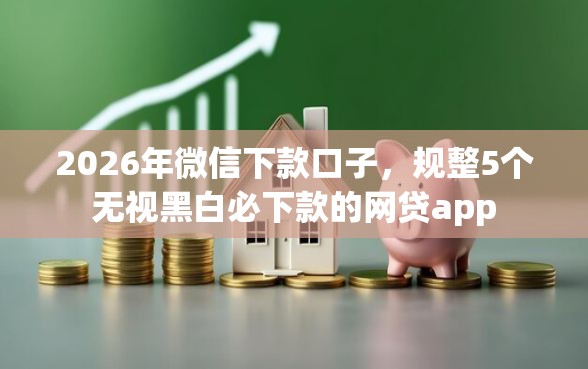2026年微信下款口子，规整5个无视黑白必下款的网贷app