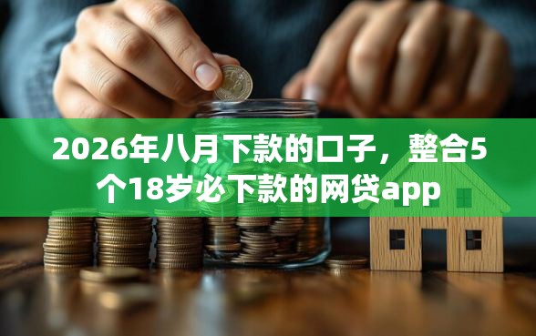 2026年八月下款的口子,整合5个18岁必下款的网贷app 2026年八月下款的口子,整合5个18岁必下款的网贷app