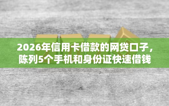 2026年信用卡借款的网贷口子，陈列5个手机和身份证快速借钱软件