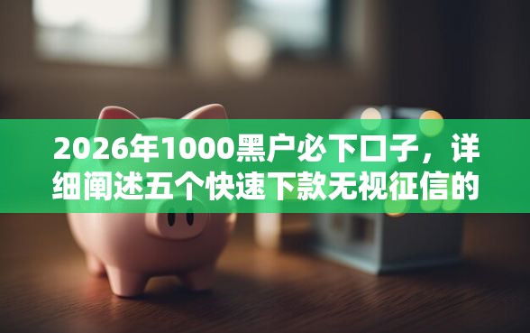 2026年1000黑户必下口子,详细阐述五个快速下款无视征信的口子 2026年1000黑户必下口子,详细阐述五个快速下款无视征信的口子