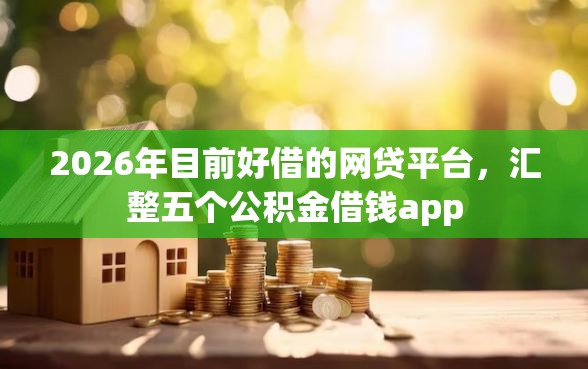 2026年目前好借的网贷平台，汇整五个公积金借钱app