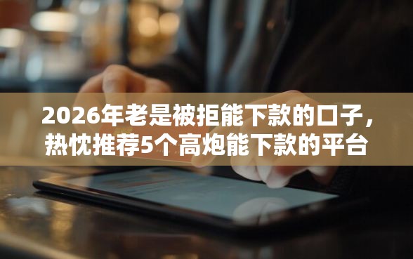 2026年老是被拒能下款的口子，热忱推荐5个高炮能下款的平台