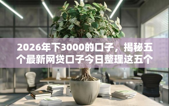 2026年下3000的口子,揭秘五个最新网贷口子今日整理这五个口子 2026年下3000的口子,揭秘五个最新网贷口子今日整理这五个口子