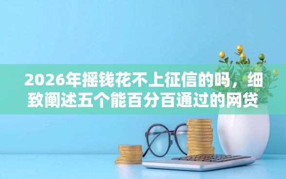 2026年摇钱花不上征信的吗，细致阐述五个能百分百通过的网贷平台
