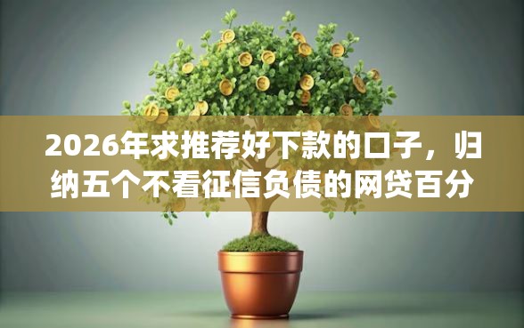 2026年求推荐好下款的口子，归纳五个不看征信负债的网贷百分百下款app
