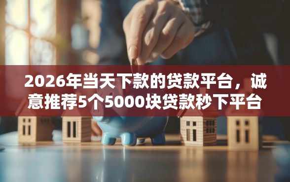 2026年当天下款的贷款平台，诚意推荐5个5000块贷款秒下平台